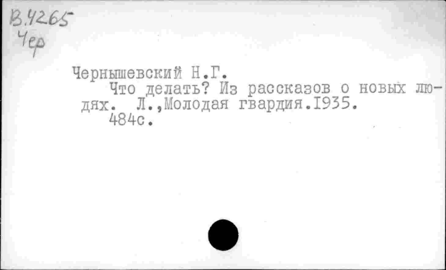 ﻿Чернышевский Н.Г.
Что делать? Из рассказов о новых лю дях. Л.,Молодая гвардия.1955.
484с.